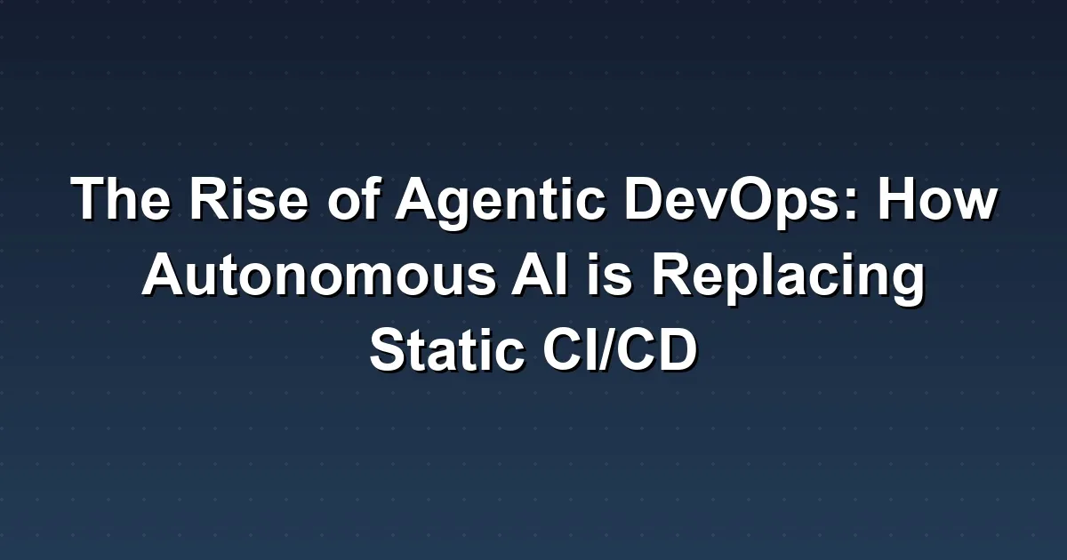The Rise of Agentic DevOps: How Autonomous AI is Replacing Static CI/CD