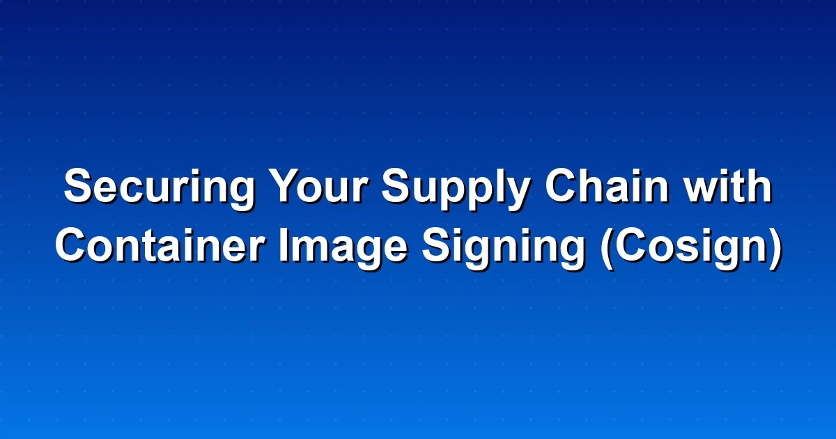 Securing Your Supply Chain with Container Image Signing (Cosign)