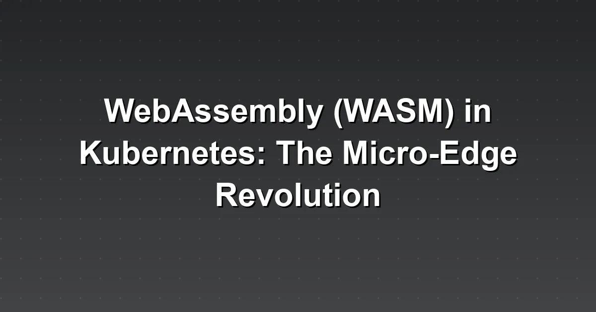 WebAssembly (WASM) in Kubernetes: The Micro-Edge Revolution
